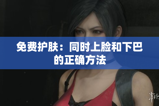 免费护肤：同时上脸和下巴的正确方法