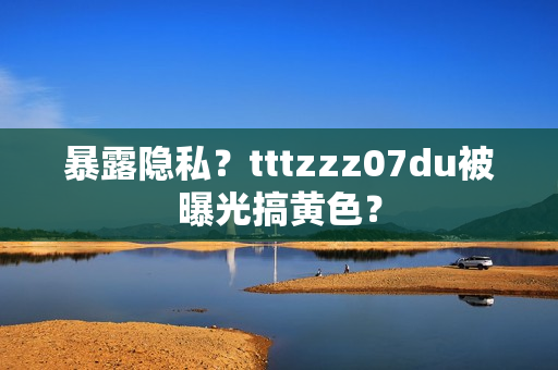暴露隐私？tttzzz07du被曝光搞黄色？