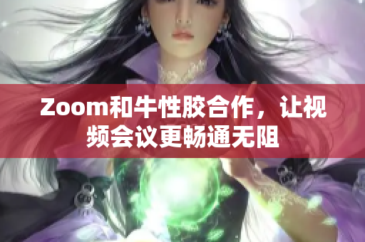 Zoom和牛性胶合作，让视频会议更畅通无阻