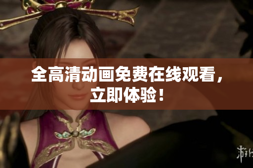 全高清动画免费在线观看，立即体验！