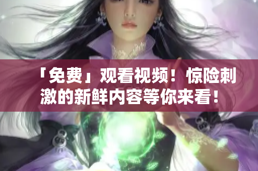 「免费」观看视频！惊险刺激的新鲜内容等你来看！