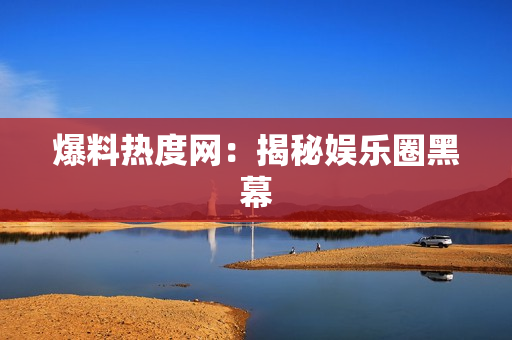 爆料热度网：揭秘娱乐圈黑幕