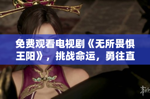 免费观看电视剧《无所畏惧王阳》，挑战命运，勇往直前