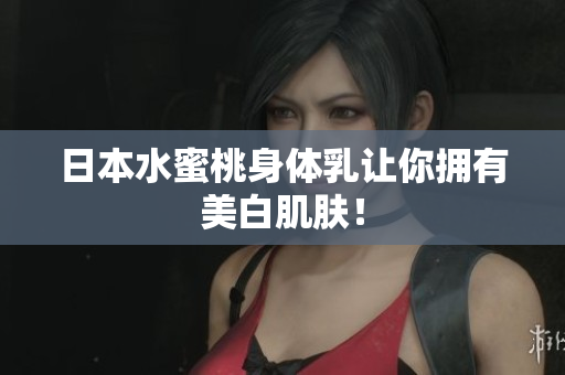 日本水蜜桃身体乳让你拥有美白肌肤！