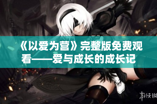 《以爱为营》完整版免费观看——爱与成长的成长记