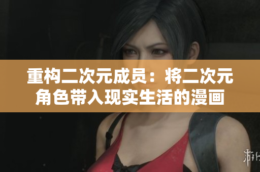 重构二次元成员：将二次元角色带入现实生活的漫画
