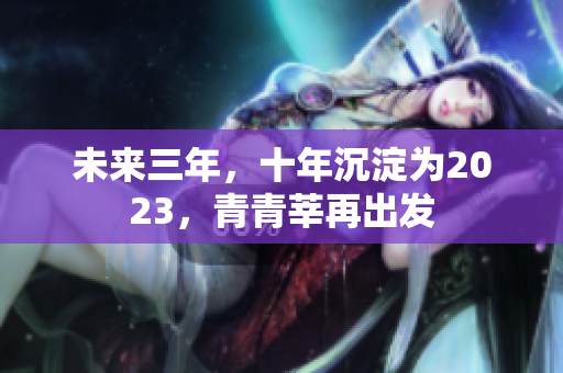 未来三年，十年沉淀为2023，青青莘再出发