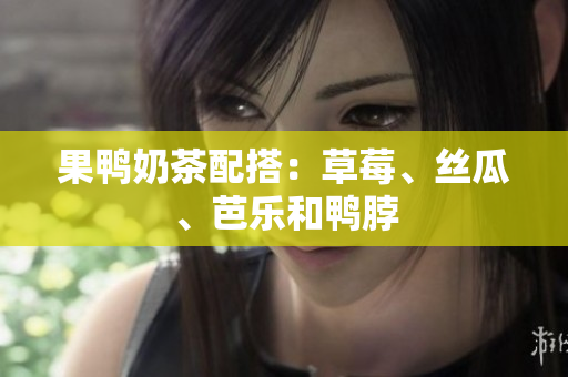 果鸭奶茶配搭：草莓、丝瓜、芭乐和鸭脖