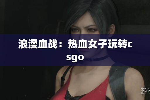 浪漫血战：热血女子玩转csgo