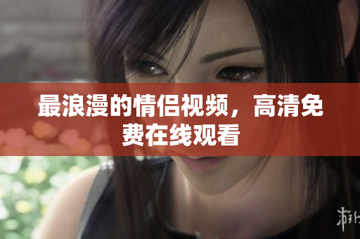 最浪漫的情侣视频，高清免费在线观看