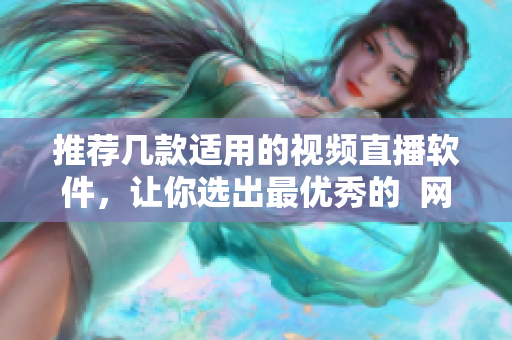 推荐几款适用的视频直播软件，让你选出最优秀的  网络编辑必备