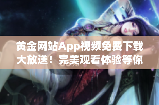 黄金网站App视频免费下载大放送！完美观看体验等你来享！
