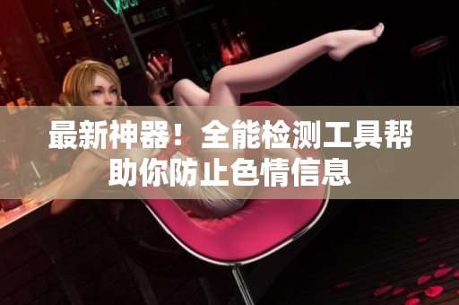 最新神器！全能检测工具帮助你防止色情信息