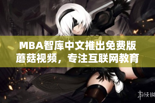 MBA智库中文推出免费版蘑菇视频，专注互联网教育