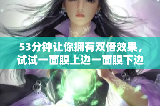 53分钟让你拥有双倍效果，试试一面膜上边一面膜下边吧