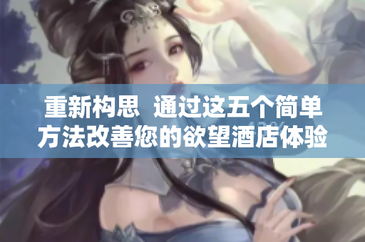 重新构思  通过这五个简单方法改善您的欲望酒店体验