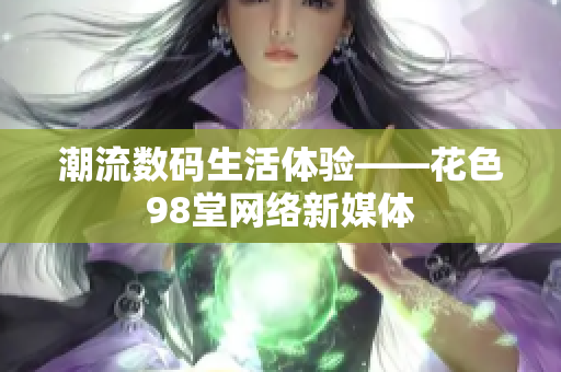 潮流数码生活体验——花色98堂网络新媒体