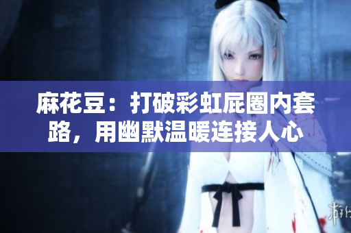 麻花豆：打破彩虹屁圈内套路，用幽默温暖连接人心