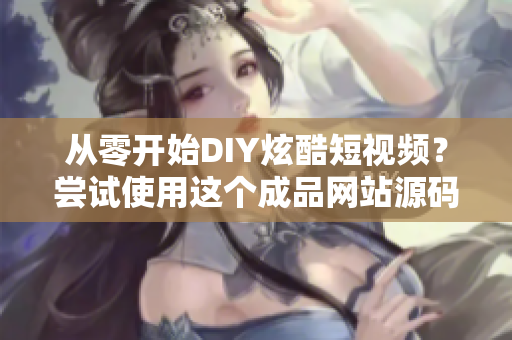 从零开始DIY炫酷短视频？尝试使用这个成品网站源码搭建！