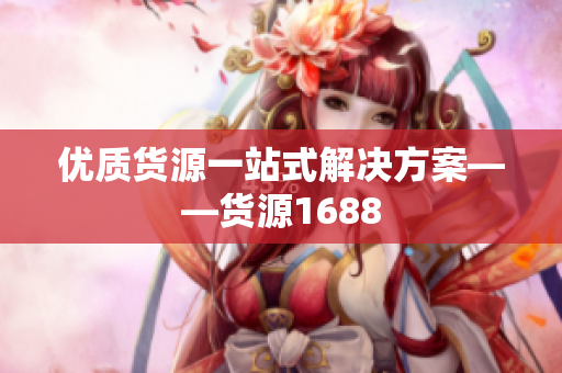 优质货源一站式解决方案——货源1688