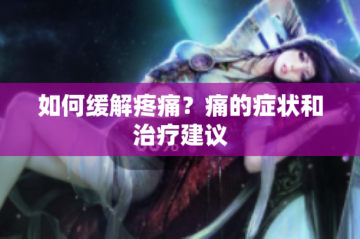 如何缓解疼痛？痛的症状和治疗建议