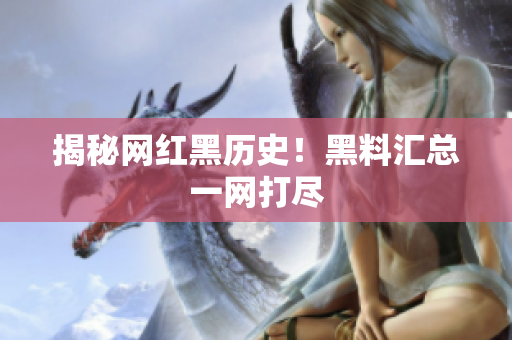 揭秘网红黑历史！黑料汇总一网打尽