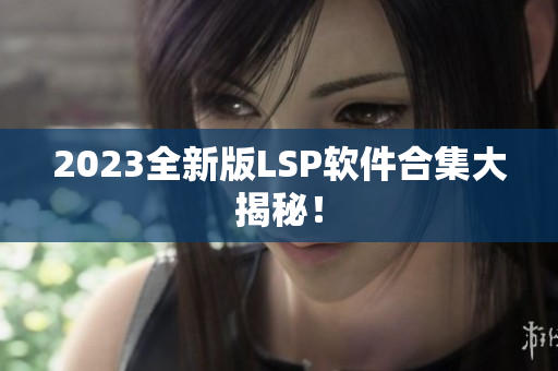 2023全新版LSP软件合集大揭秘！