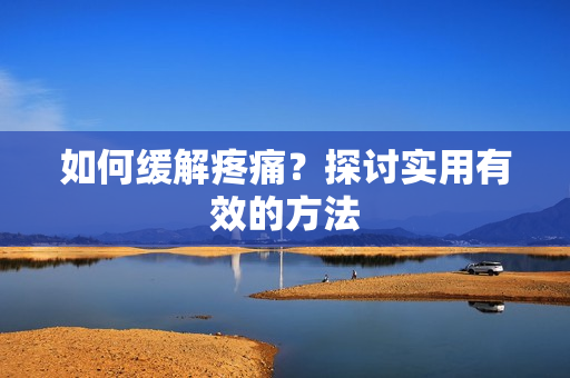 如何缓解疼痛？探讨实用有效的方法