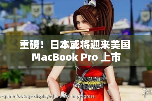 重磅！日本或将迎来美国 MacBook Pro 上市