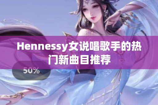 Hennessy女说唱歌手的热门新曲目推荐