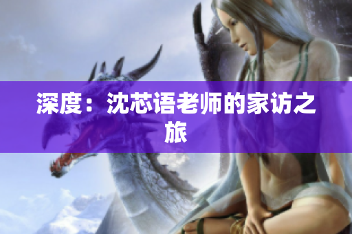 深度：沈芯语老师的家访之旅