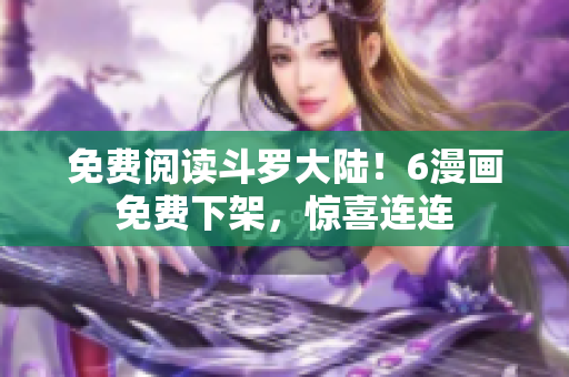 免费阅读斗罗大陆！6漫画免费下架，惊喜连连