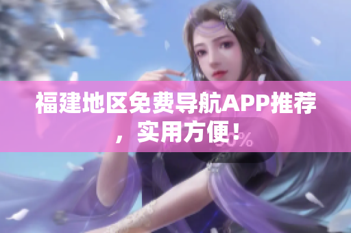 福建地区免费导航APP推荐，实用方便！