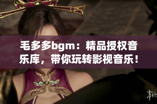 毛多多bgm：精品授权音乐库，带你玩转影视音乐！