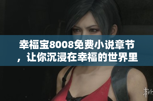 幸福宝8008免费小说章节，让你沉浸在幸福的世界里