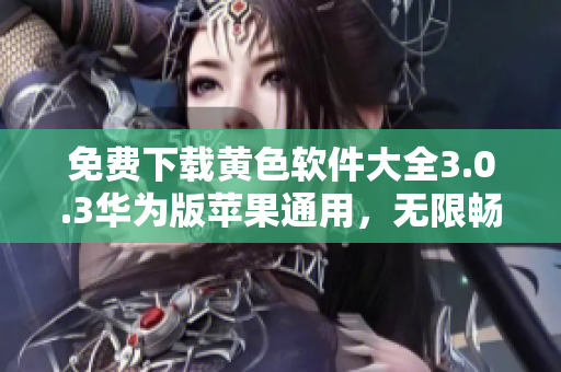 免费下载黄色软件大全3.0.3华为版苹果通用，无限畅享！