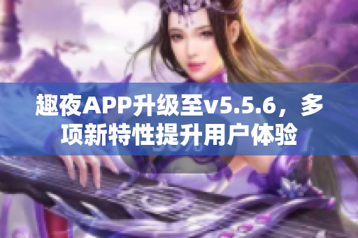 趣夜APP升级至v5.5.6，多项新特性提升用户体验