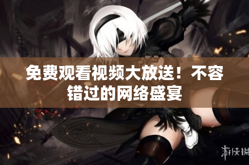免费观看视频大放送！不容错过的网络盛宴
