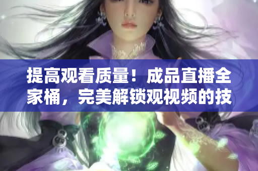提高观看质量！成品直播全家桶，完美解锁观视频的技巧