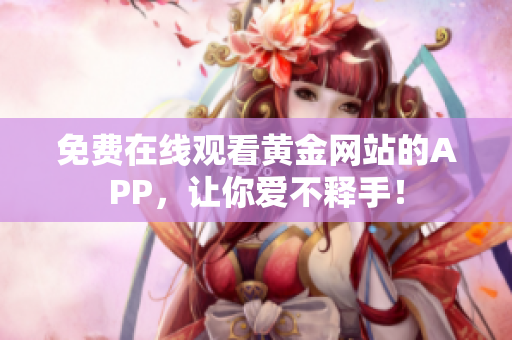 免费在线观看黄金网站的APP，让你爱不释手！