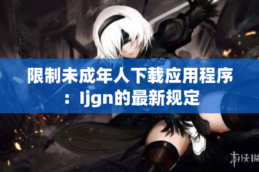限制未成年人下载应用程序：Ijgn的最新规定
