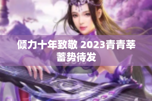 倾力十年致敬 2023青青莘蓄势待发