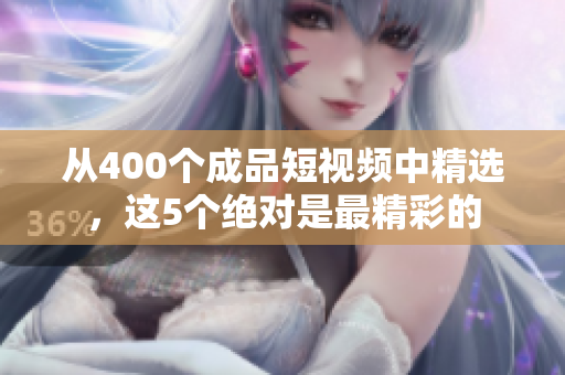 从400个成品短视频中精选，这5个绝对是最精彩的