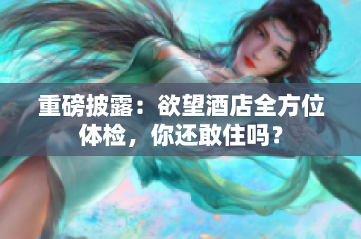 重磅披露：欲望酒店全方位体检，你还敢住吗？