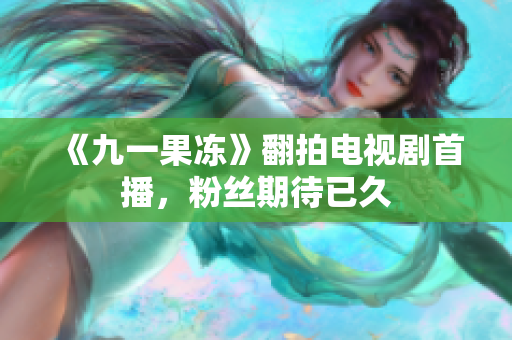《九一果冻》翻拍电视剧首播，粉丝期待已久