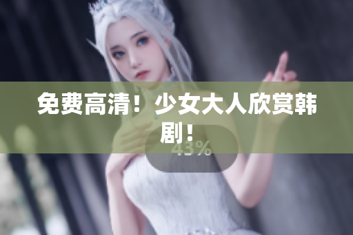 免费高清！少女大人欣赏韩剧！