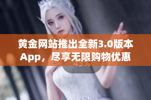 黄金网站推出全新3.0版本App，尽享无限购物优惠