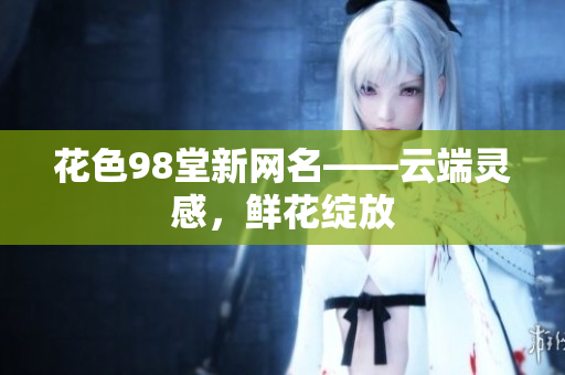 花色98堂新网名——云端灵感，鲜花绽放