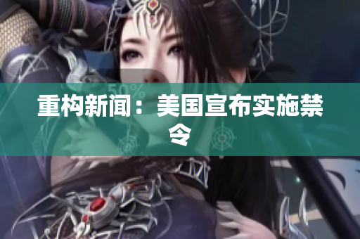 重构新闻：美国宣布实施禁令