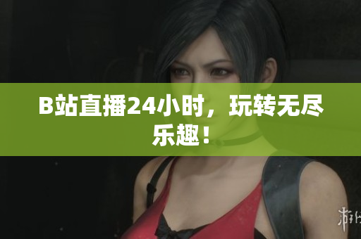 B站直播24小时，玩转无尽乐趣！
